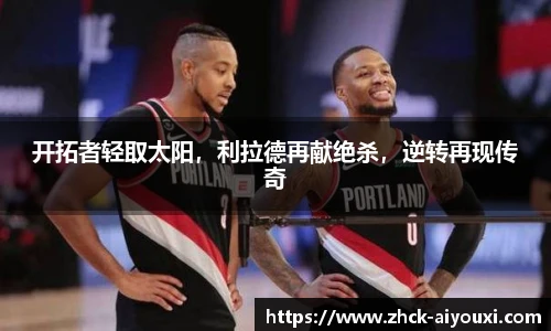 开拓者轻取太阳，利拉德再献绝杀，逆转再现传奇