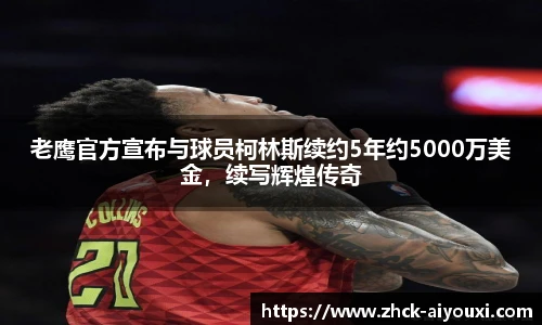 老鹰官方宣布与球员柯林斯续约5年约5000万美金，续写辉煌传奇