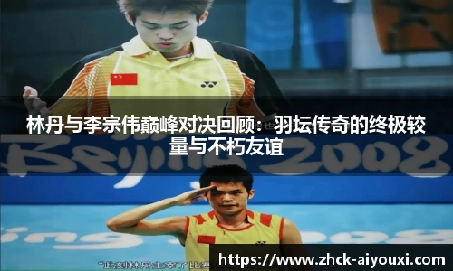 林丹与李宗伟巅峰对决回顾：羽坛传奇的终极较量与不朽友谊