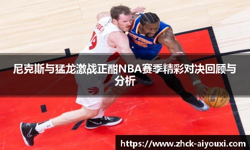 尼克斯与猛龙激战正酣NBA赛季精彩对决回顾与分析