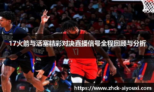 17火箭与活塞精彩对决直播信号全程回顾与分析