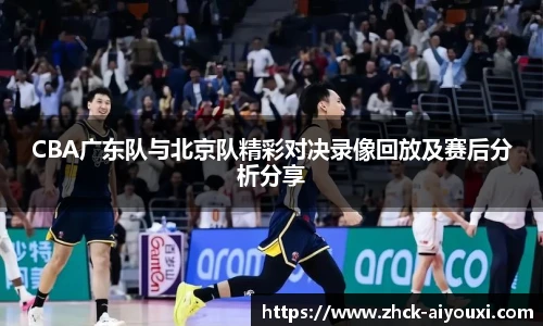 CBA广东队与北京队精彩对决录像回放及赛后分析分享